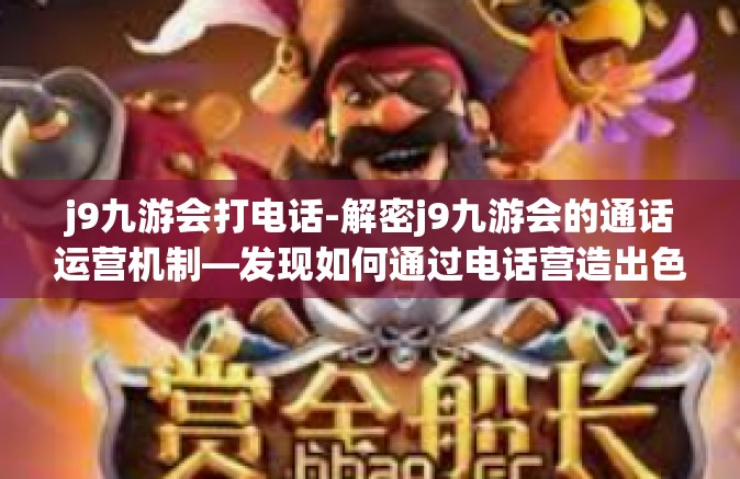 j9九游会打电话-解密j9九游会的通话运营机制—发现如何通过电话营造出色的服务体验-j9九游会打电话