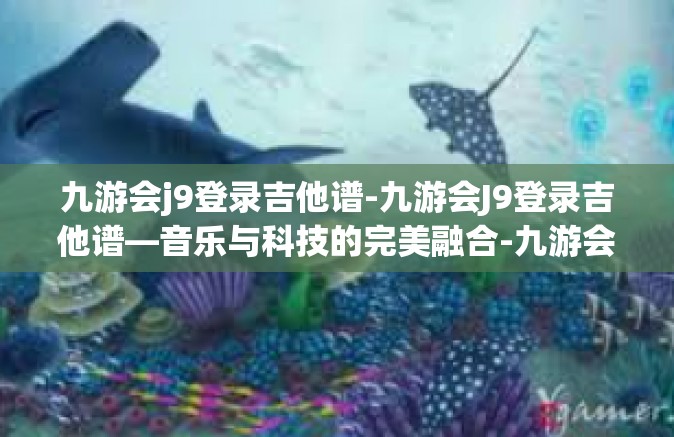 九游会j9登录吉他谱-九游会J9登录吉他谱—音乐与科技的完美融合-九游会j9登录吉他谱