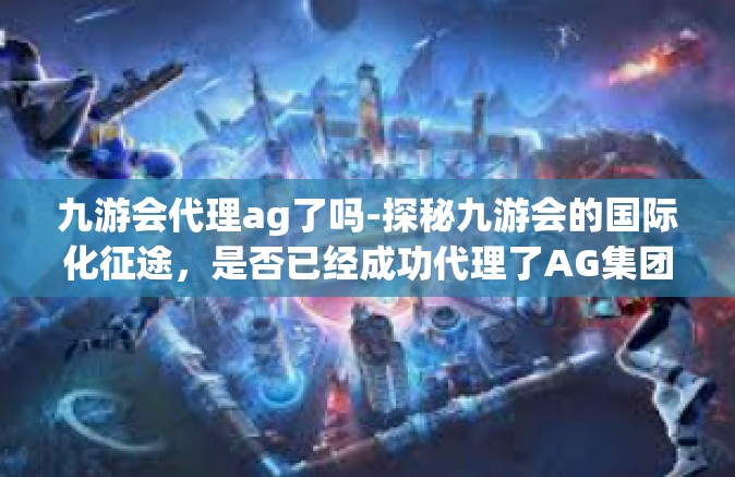 九游会代理ag了吗-探秘九游会的国际化征途，是否已经成功代理了AG集团?九游会代理ag了吗