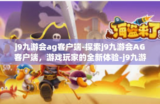 j9九游会ag客户端-探索j9九游会AG客户端，游戏玩家的全新体验-j9九游会ag客户端