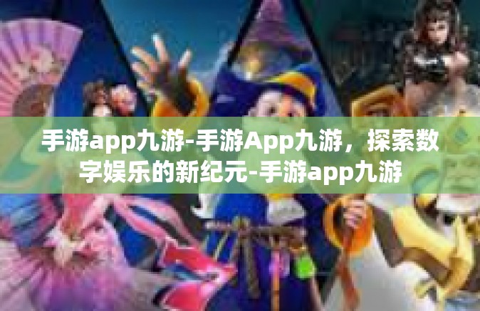 手游app九游-手游App九游，探索数字娱乐的新纪元-手游app九游