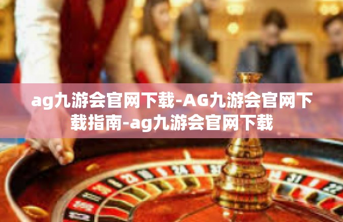 ag九游会官网下载-AG九游会官网下载指南-ag九游会官网下载