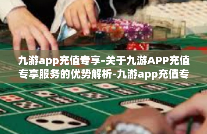 九游app充值专享-关于九游APP充值专享服务的优势解析-九游app充值专享