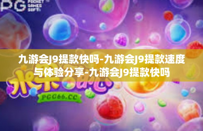 九游会J9提款快吗-九游会J9提款速度与体验分享-九游会J9提款快吗
