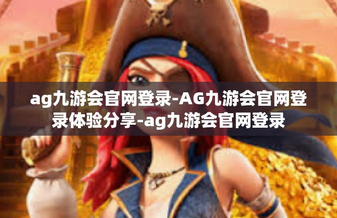 ag九游会官网登录-AG九游会官网登录体验分享-ag九游会官网登录