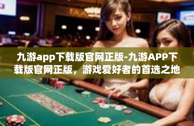 九游app下载版官网正版-九游APP下载版官网正版，游戏爱好者的首选之地-九游app下载版官网正版