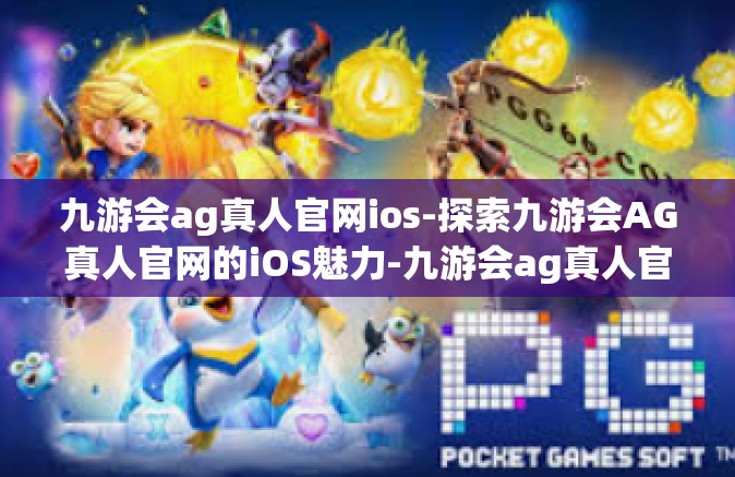 九游会ag真人官网ios-探索九游会AG真人官网的iOS魅力-九游会ag真人官网ios