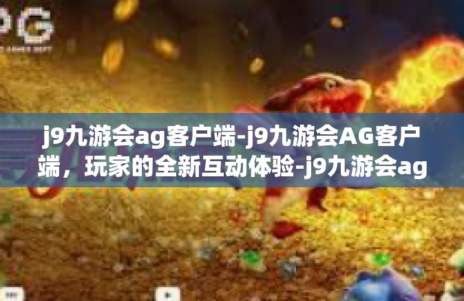 j9九游会ag客户端-j9九游会AG客户端，玩家的全新互动体验-j9九游会ag客户端