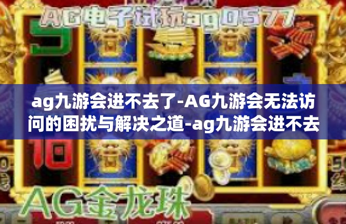 ag九游会进不去了-AG九游会无法访问的困扰与解决之道-ag九游会进不去了