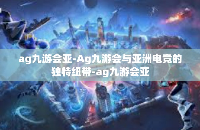 ag九游会亚-Ag九游会与亚洲电竞的独特纽带-ag九游会亚