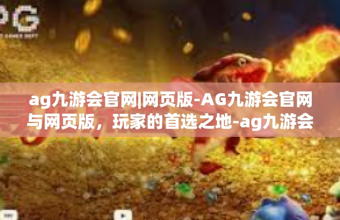 ag九游会官网|网页版-AG九游会官网与网页版，玩家的首选之地-ag九游会官网|网页版