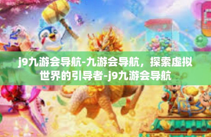 j9九游会导航-九游会导航，探索虚拟世界的引导者-j9九游会导航