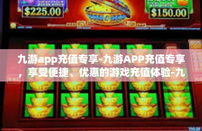 九游app充值专享-九游APP充值专享，享受便捷、优惠的游戏充值体验-九游app充值专享