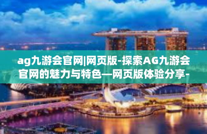 ag九游会官网|网页版-探索AG九游会官网的魅力与特色—网页版体验分享-ag九游会官网|网页版
