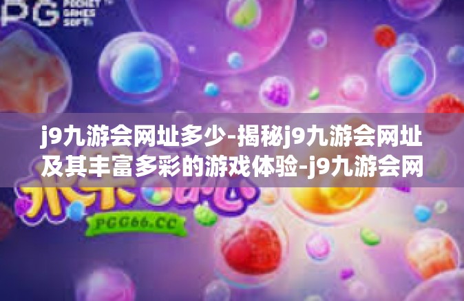 j9九游会网址多少-揭秘j9九游会网址及其丰富多彩的游戏体验-j9九游会网址多少
