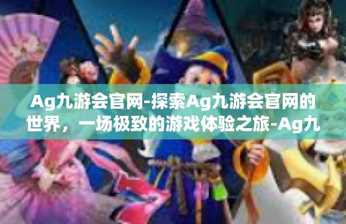 Ag九游会官网-探索Ag九游会官网的世界，一场极致的游戏体验之旅-Ag九游会官网