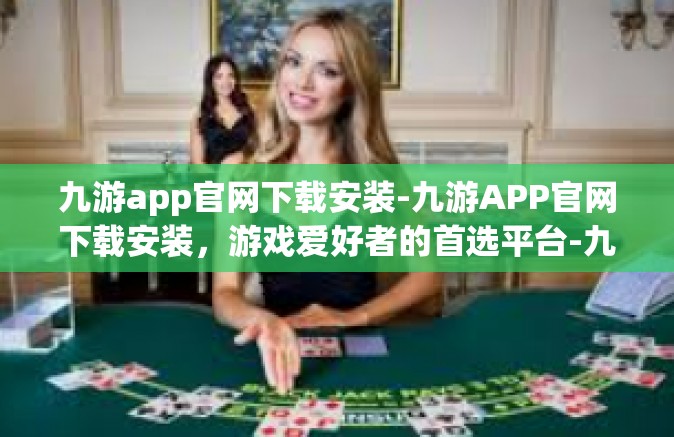 九游app官网下载安装-九游APP官网下载安装，游戏爱好者的首选平台-九游app官网下载安装