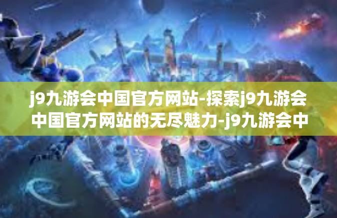 j9九游会中国官方网站-探索j9九游会中国官方网站的无尽魅力-j9九游会中国官方网站