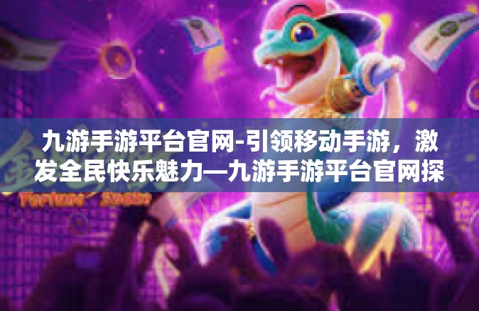 九游手游平台官网-引领移动手游，激发全民快乐魅力—九游手游平台官网探索之旅-九游手游平台官网