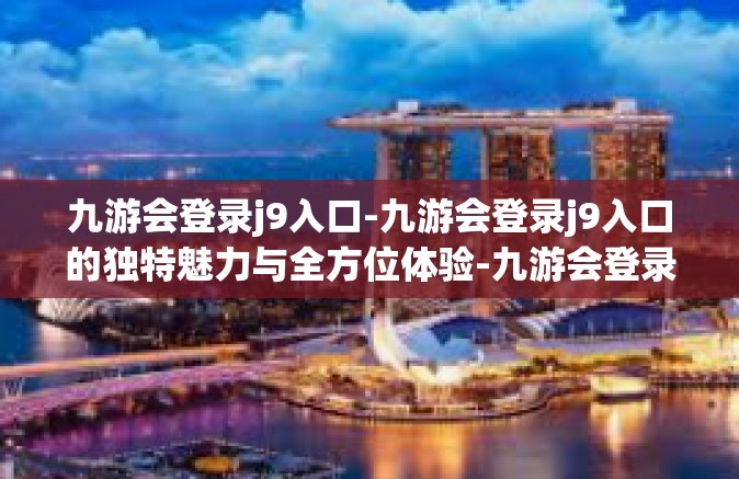 九游会登录j9入口-九游会登录j9入口的独特魅力与全方位体验-九游会登录j9入口