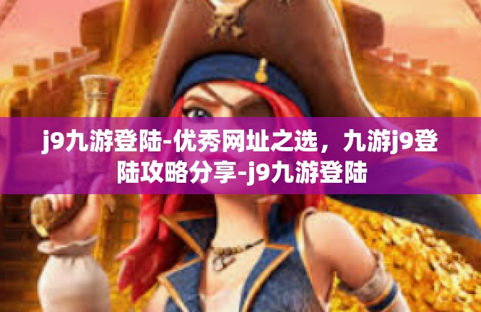 j9九游登陆-优秀网址之选，九游j9登陆攻略分享-j9九游登陆