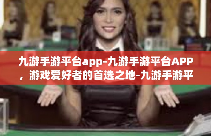 九游手游平台app-九游手游平台APP，游戏爱好者的首选之地-九游手游平台app