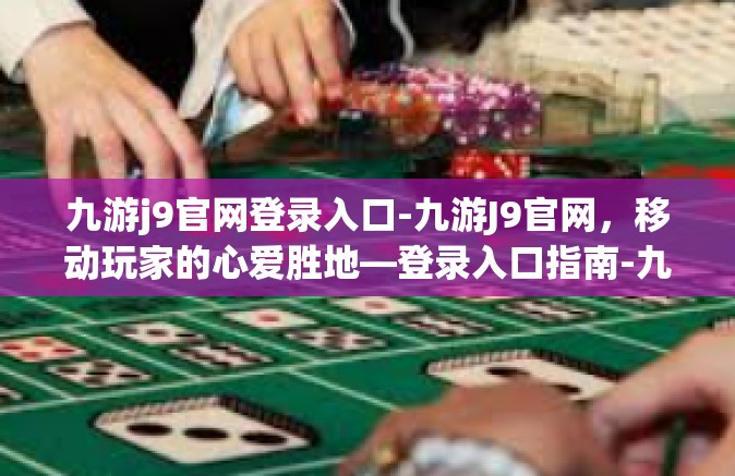 九游j9官网登录入口-九游J9官网，移动玩家的心爱胜地—登录入口指南-九游j9官网登录入口