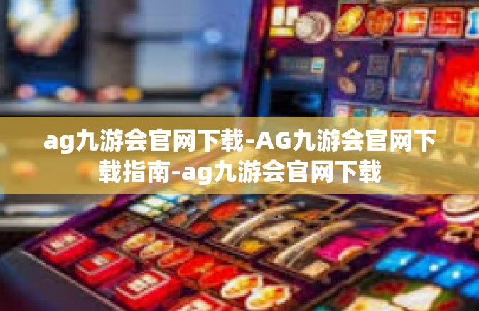 ag九游会官网下载-AG九游会官网下载指南-ag九游会官网下载
