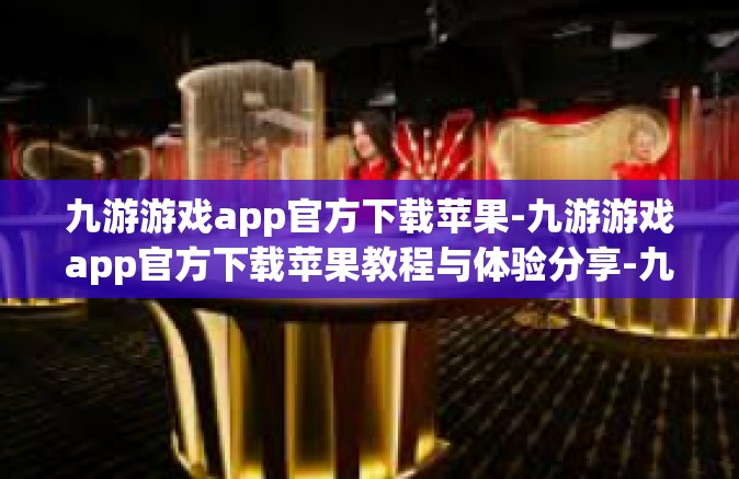 九游游戏app官方下载苹果-九游游戏app官方下载苹果教程与体验分享-九游游戏app官方下载苹果