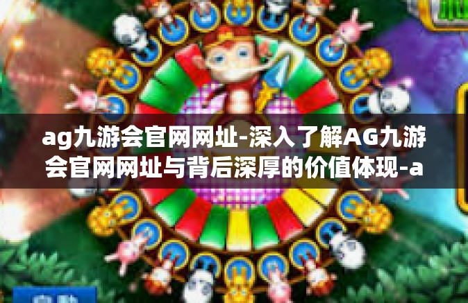 ag九游会官网网址-深入了解AG九游会官网网址与背后深厚的价值体现-ag九游会官网网址