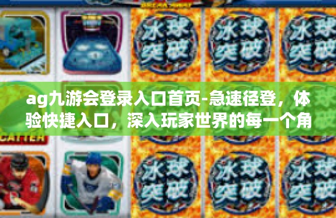 ag九游会登录入口首页-急速径登，体验快捷入口，深入玩家世界的每一个角落-ag九游会登录入口首页