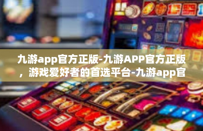 九游app官方正版-九游APP官方正版，游戏爱好者的首选平台-九游app官方正版