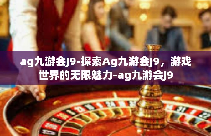 ag九游会J9-探索Ag九游会J9，游戏世界的无限魅力-ag九游会J9