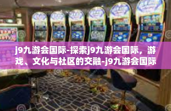j9九游会国际-探索j9九游会国际，游戏、文化与社区的交融-j9九游会国际