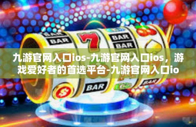 九游官网入口ios-九游官网入口ios，游戏爱好者的首选平台-九游官网入口ios