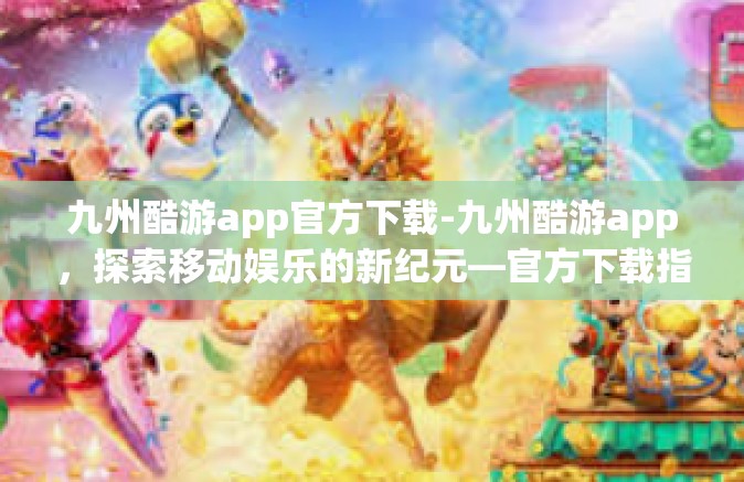 九州酷游app官方下载-九州酷游app，探索移动娱乐的新纪元—官方下载指南-九州酷游app官方下载