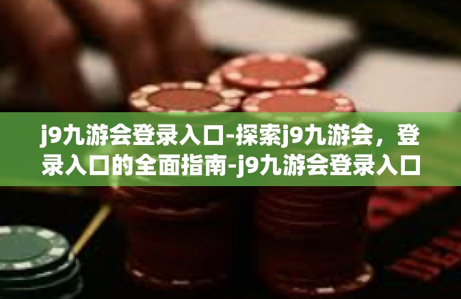 j9九游会登录入口-探索j9九游会，登录入口的全面指南-j9九游会登录入口
