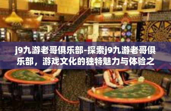 j9九游老哥俱乐部-探索j9九游老哥俱乐部，游戏文化的独特魅力与体验之旅-j9九游老哥俱乐部