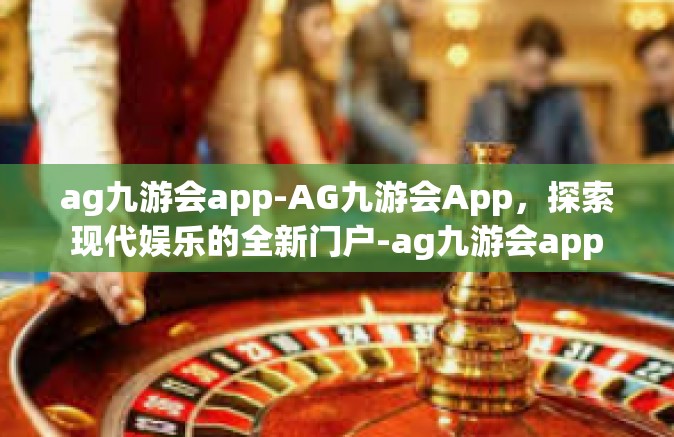 ag九游会app-AG九游会App，探索现代娱乐的全新门户-ag九游会app