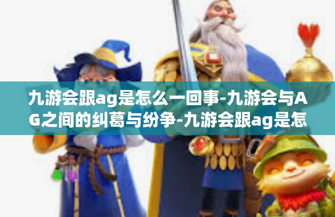 九游会跟ag是怎么一回事-九游会与AG之间的纠葛与纷争-九游会跟ag是怎么一回事