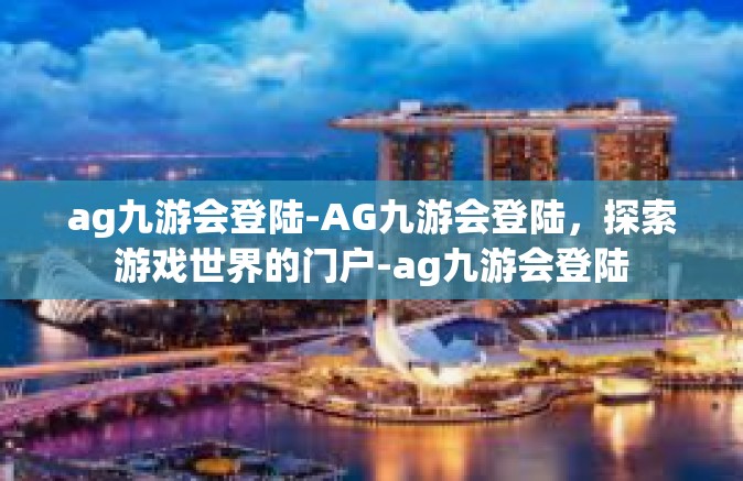 ag九游会登陆-AG九游会登陆，探索游戏世界的门户-ag九游会登陆