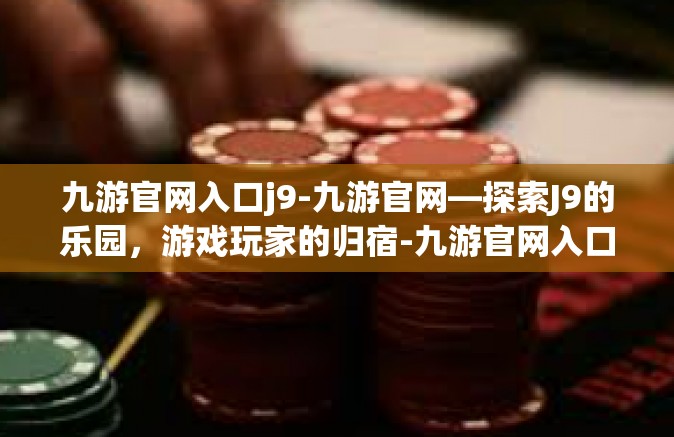 九游官网入口j9-九游官网—探索J9的乐园，游戏玩家的归宿-九游官网入口j9
