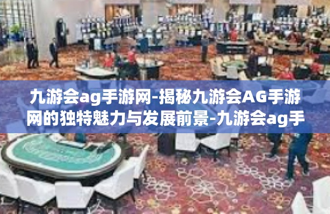 九游会ag手游网-揭秘九游会AG手游网的独特魅力与发展前景-九游会ag手游网