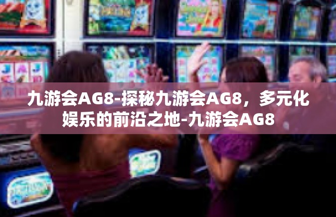 九游会AG8-探秘九游会AG8，多元化娱乐的前沿之地-九游会AG8