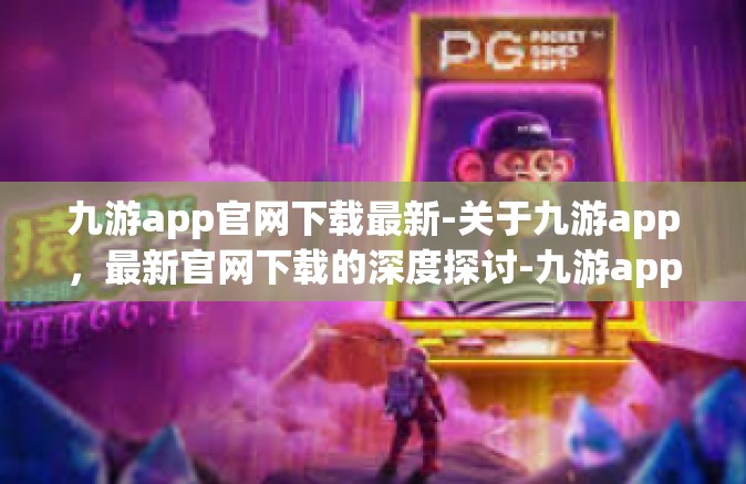 九游app官网下载最新-关于九游app，最新官网下载的深度探讨-九游app官网下载最新