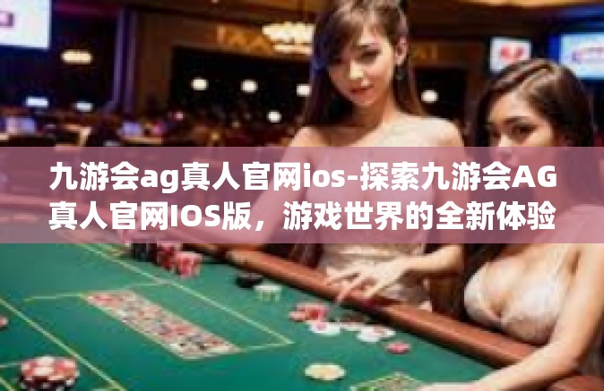 九游会ag真人官网ios-探索九游会AG真人官网IOS版，游戏世界的全新体验-九游会ag真人官网ios