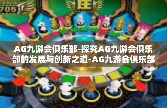 AG九游会俱乐部-探究AG九游会俱乐部的发展与创新之道-AG九游会俱乐部