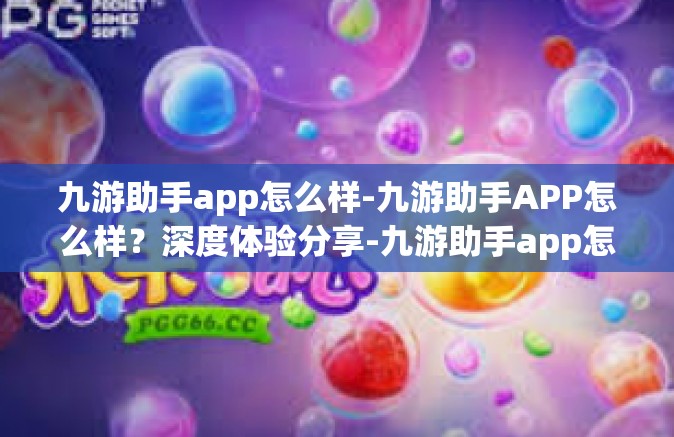 九游助手app怎么样-九游助手APP怎么样？深度体验分享-九游助手app怎么样