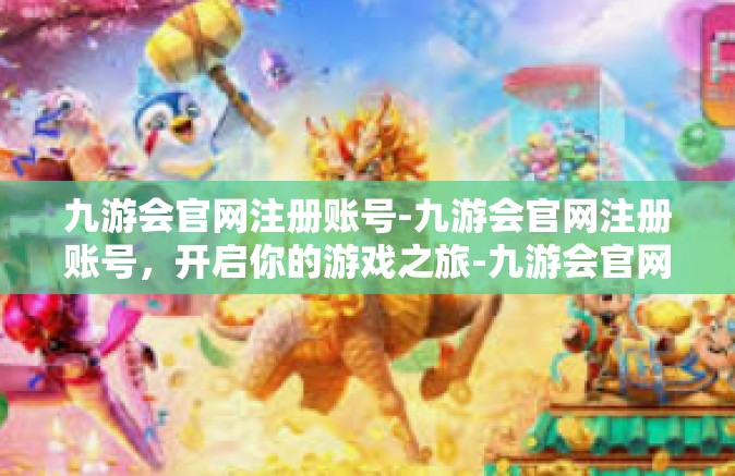 九游会官网注册账号-九游会官网注册账号，开启你的游戏之旅-九游会官网注册账号