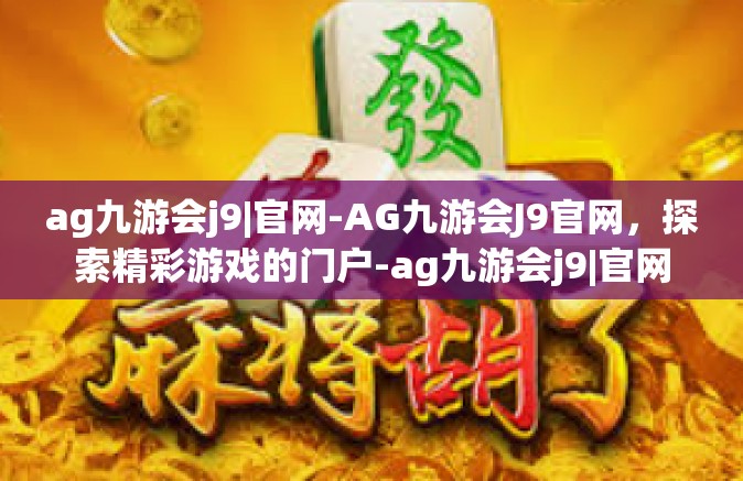 ag九游会j9|官网-AG九游会J9官网，探索精彩游戏的门户-ag九游会j9|官网